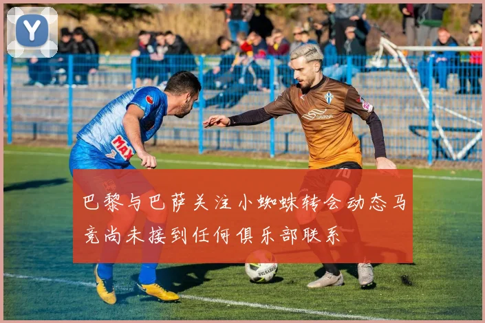 巴黎与巴萨关注小蜘蛛转会动态马竞尚未接到任何俱乐部联系