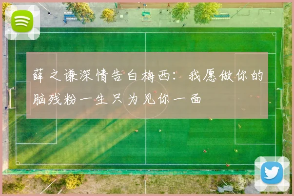 薛之谦深情告白梅西：我愿做你的脑残粉一生只为见你一面