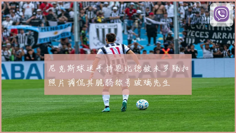 尼克斯球迷手持恩比德被米罗隔扣照片调侃其脆弱称号玻璃先生
