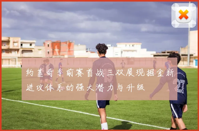 约基奇季前赛首战三双展现掘金新进攻体系的强大潜力与升级