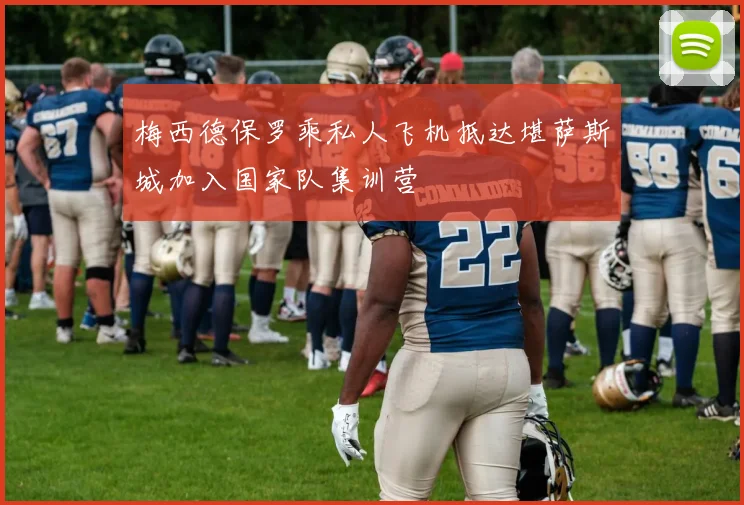 梅西德保罗乘私人飞机抵达堪萨斯城加入国家队集训营