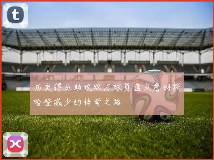 历史得分助攻双万球员盘点詹姆斯哈登威少的传奇之路