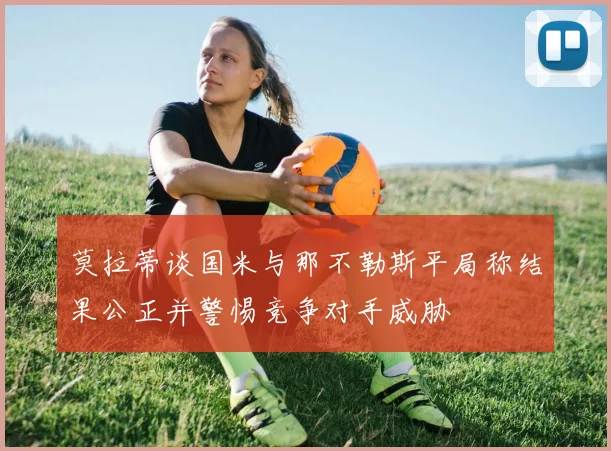 莫拉蒂谈国米与那不勒斯平局称结果公正并警惕竞争对手威胁