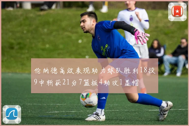 伦纳德高效表现助力球队胜利18投9中斩获21分7篮板4助攻1盖帽