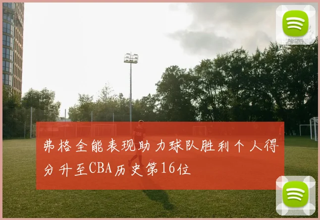 弗格全能表现助力球队胜利个人得分升至CBA历史第16位