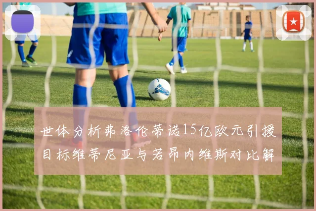 世体分析弗洛伦蒂诺15亿欧元引援目标维蒂尼亚与若昂内维斯对比解析