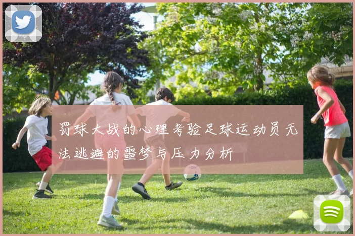 罚球大战的心理考验足球运动员无法逃避的噩梦与压力分析