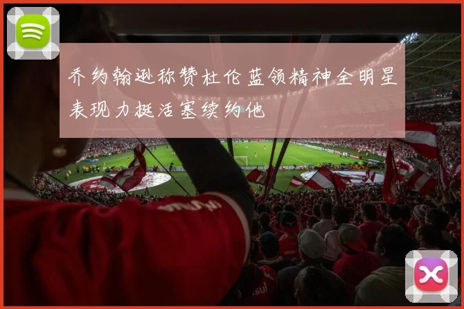 乔约翰逊称赞杜伦蓝领精神全明星表现力挺活塞续约他