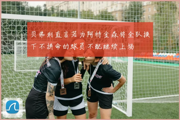 贝弗利直言若为阿特金森将全队换下不拼命的球员不配继续上场