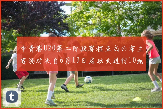 中青赛U20第二阶段赛程正式公布主客场对决自6月13日启动共进行10轮较量