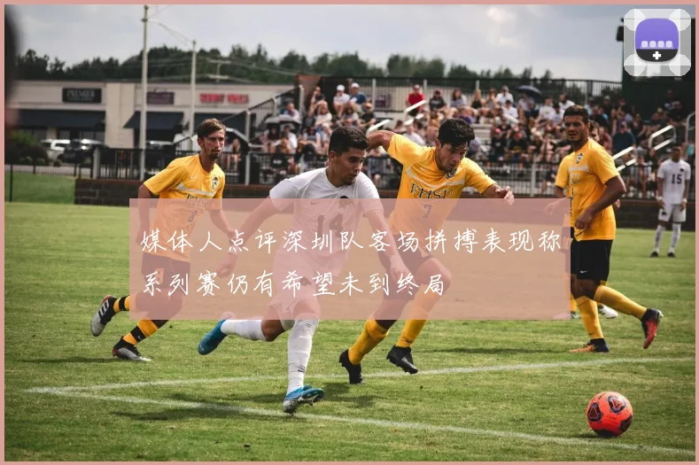 媒体人点评深圳队客场拼搏表现称系列赛仍有希望未到终局