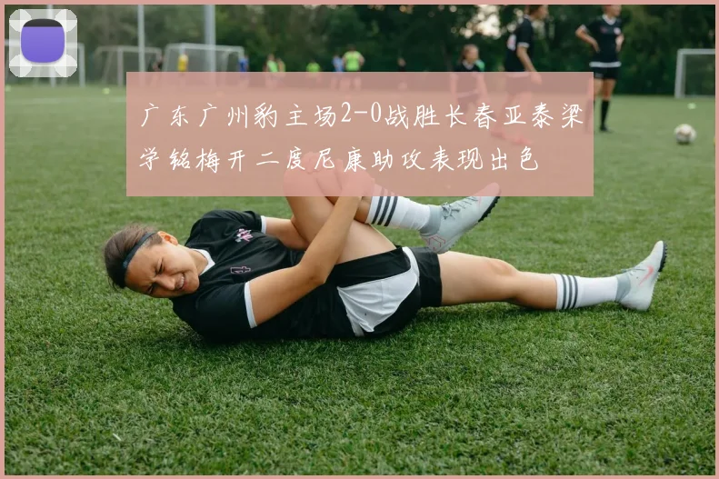 广东广州豹主场2-0战胜长春亚泰梁学铭梅开二度尼康助攻表现出色