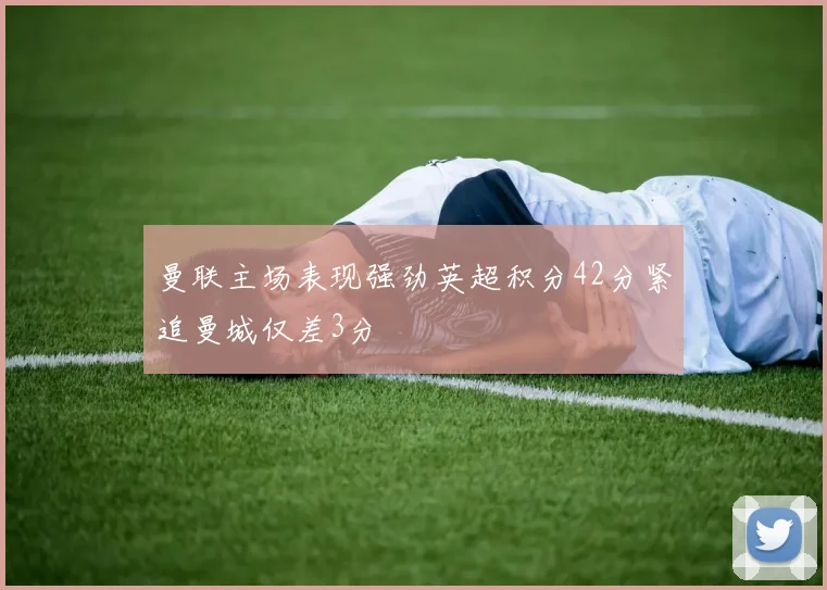 曼联主场表现强劲英超积分42分紧追曼城仅差3分