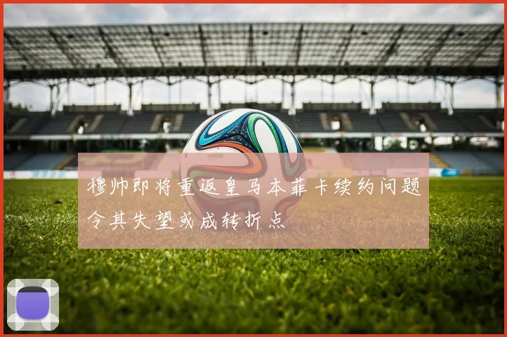 穆帅即将重返皇马本菲卡续约问题令其失望或成转折点