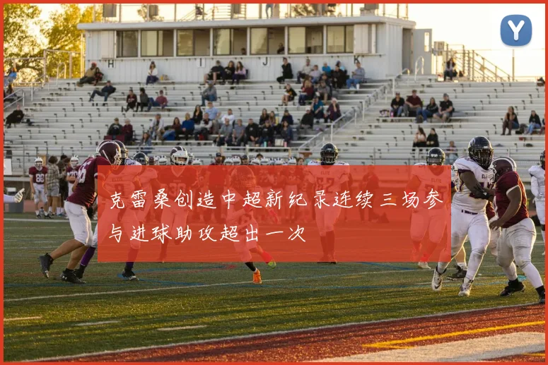 克雷桑创造中超新纪录连续三场参与进球助攻超出一次