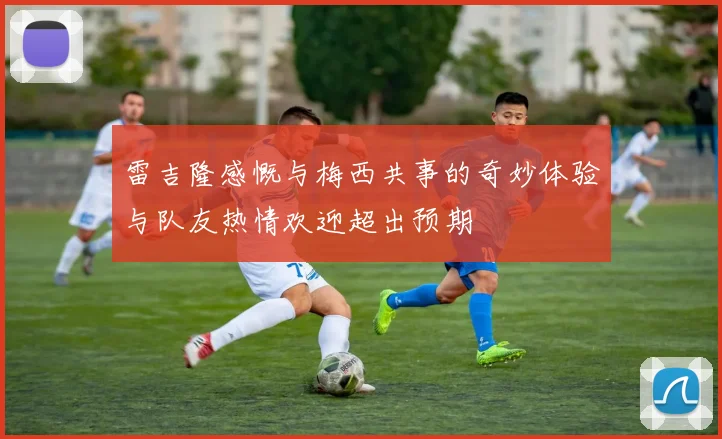 雷吉隆感慨与梅西共事的奇妙体验与队友热情欢迎超出预期
