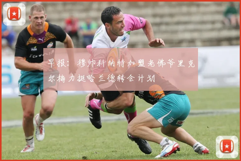 早报：穆帅科纳特加盟老佛爷里克尔梅力挺哈兰德转会计划