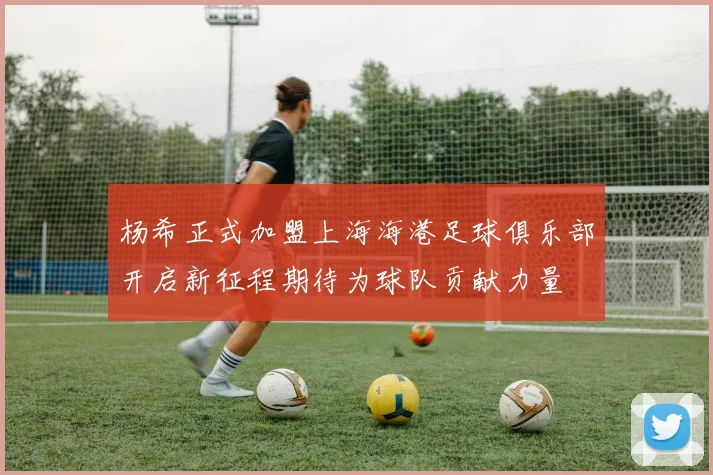 杨希正式加盟上海海港足球俱乐部开启新征程期待为球队贡献力量