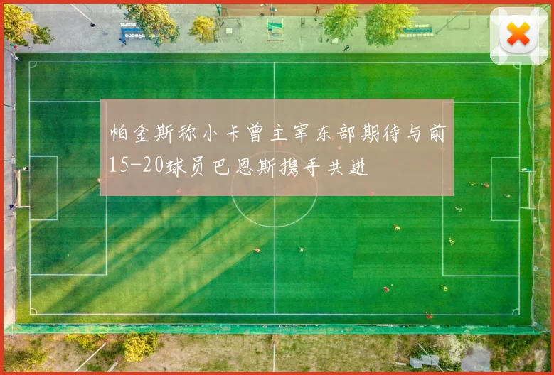 帕金斯称小卡曾主宰东部期待与前15-20球员巴恩斯携手共进