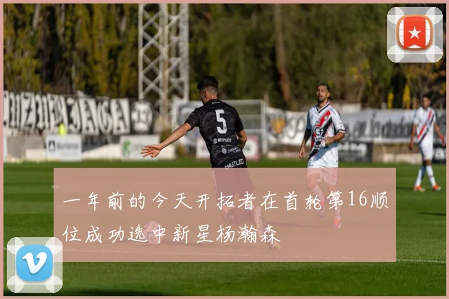 一年前的今天开拓者在首轮第16顺位成功选中新星杨瀚森