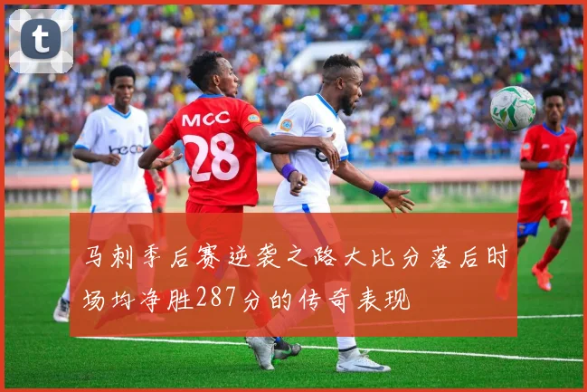 马刺季后赛逆袭之路大比分落后时场均净胜287分的传奇表现