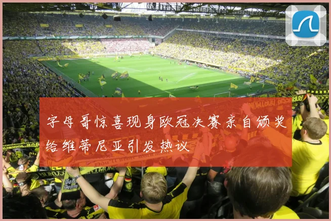 字母哥惊喜现身欧冠决赛亲自颁奖给维蒂尼亚引发热议
