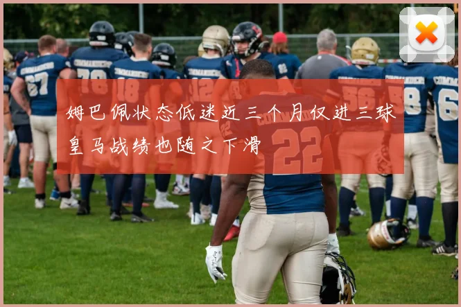 姆巴佩状态低迷近三个月仅进三球皇马战绩也随之下滑
