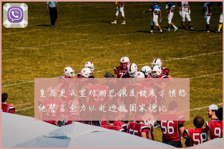 皇马更衣室对姆巴佩度假表示愤怒他誓言全力以赴迎战国家德比