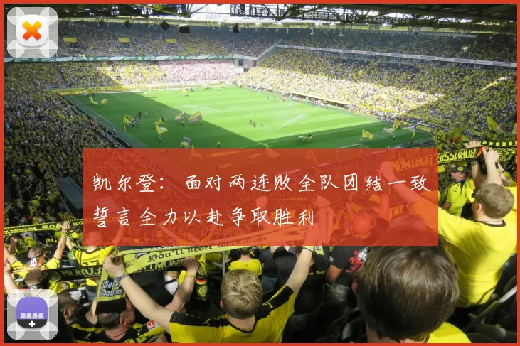 凯尔登：面对两连败全队团结一致誓言全力以赴争取胜利