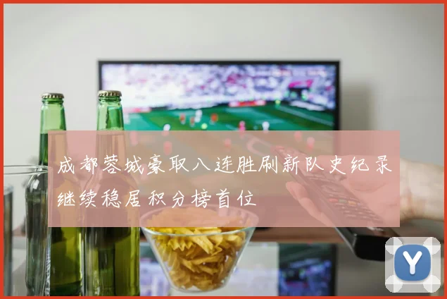 成都蓉城豪取八连胜刷新队史纪录继续稳居积分榜首位