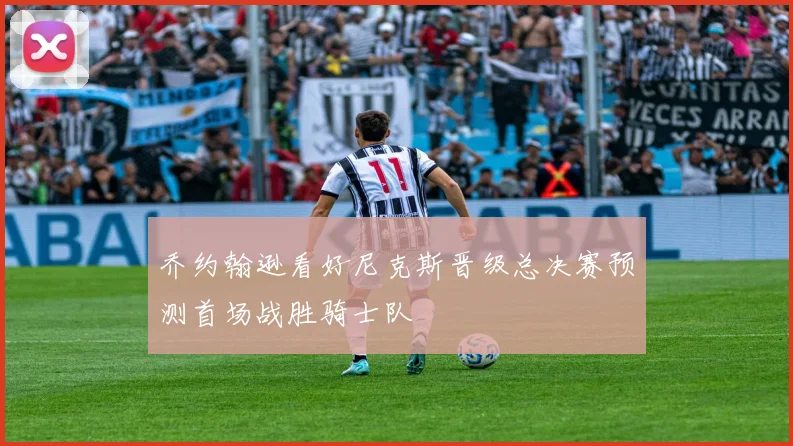 乔约翰逊看好尼克斯晋级总决赛预测首场战胜骑士队