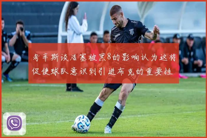 考辛斯谈活塞被黑8的影响认为这将促使球队意识到引进布克的重要性