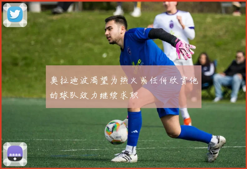 奥拉迪波渴望为热火或任何欣赏他的球队效力继续求职